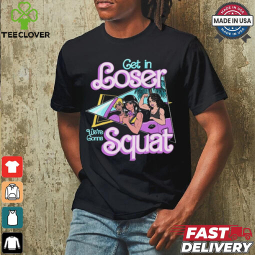 Get In Loser We’re Gonna Squat T Shirt