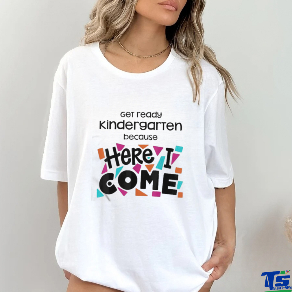 Get Ready Kindergarten Because Here I Come Shirt Get Ready Kindergarten Because Here I Come Shirt