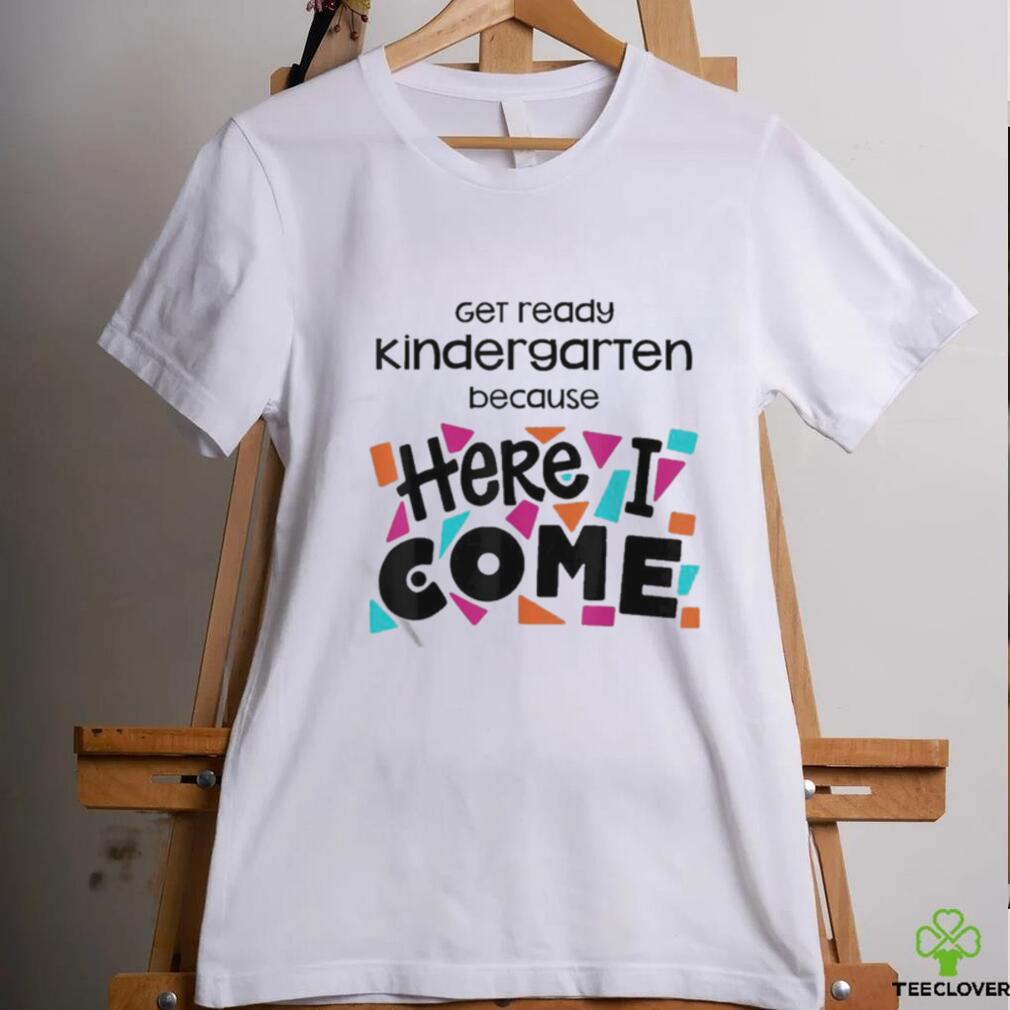 Get Ready Kindergarten Because Here I Come Shirt Get Ready Kindergarten Because Here I Come Shirt