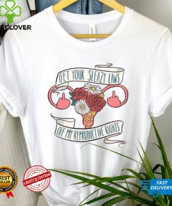 Get Your Sleazy Laws Off My Reproductive Rights Shirt
