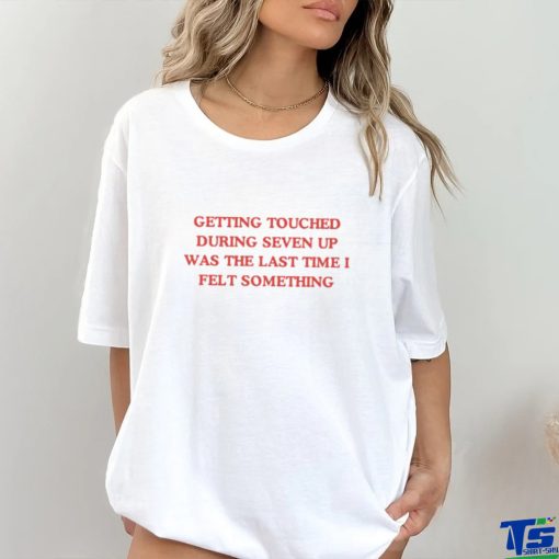 Getting Touched During Seven Up Was The Last Time I Felt Something Shirt