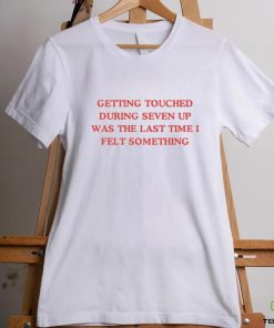 Getting Touched During Seven Up Was The Last Time I Felt Something Shirt