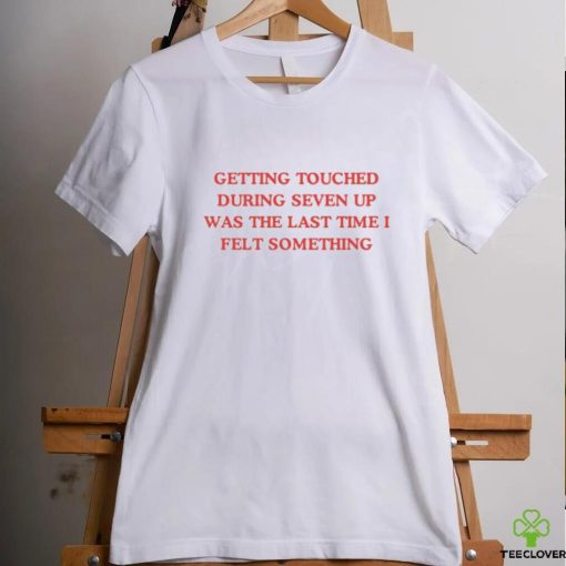 Getting Touched During Seven Up Was The Last Time I Felt Something Shirt