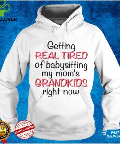 Getting real tired of babysitting my moms grandkids right now hoodie, sweater, longsleeve, shirt v-neck, t-shirt
