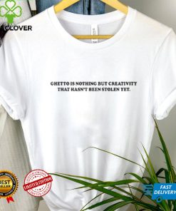 Ghetto Is Nothing But Creativity That Hasn’t Been Stolen Yet Shirt