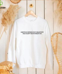 Ghetto Is Nothing But Creativity That Hasn’t Been Stolen Yet Shirt