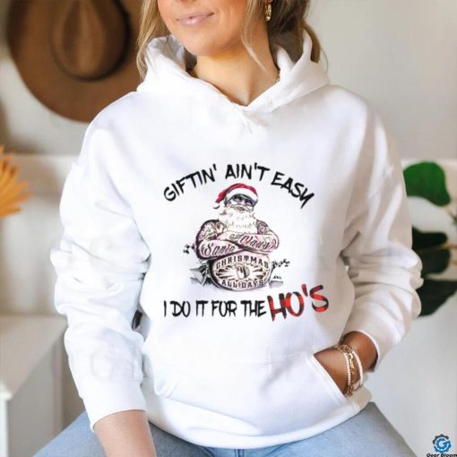 Giftin’ ain’t Easy I Do It For The Hos Funny Santa T hoodie, sweater, longsleeve, shirt v-neck, t-shirt