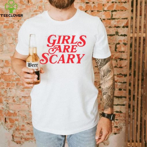 Girls Are Scary Shirt, T Shirt, Hoodie, Sweater, Long Sleeve T Shirt And Tank Top shirt