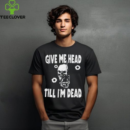 Give Me Head Till I'M Dead Skull With Gun Shirt