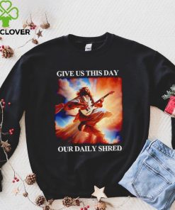 Give Us This Day Our Daily Shred Shirt