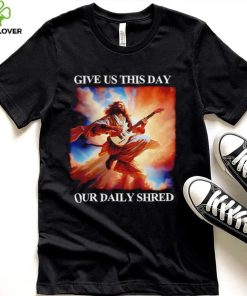 Give Us This Day Our Daily Shred Shirt