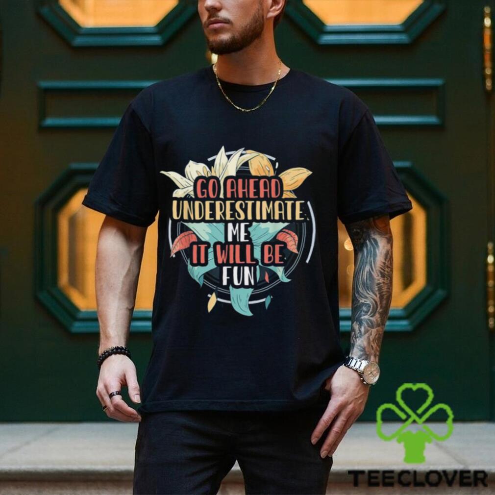Go Ahead Underestimate Me That’ll Be Fun Sarcasm Shirt Go Ahead Underestimate Me That’ll Be Fun Sarcasm Shirt
