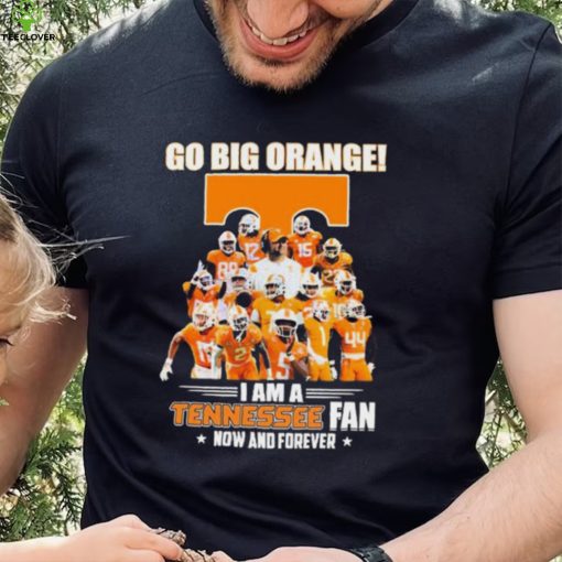 Go Big Orange I Am A Tennessee Fan Now And Forever Shirt