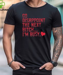 Go Disappoint The Next Bitch I’m Busy t shirt