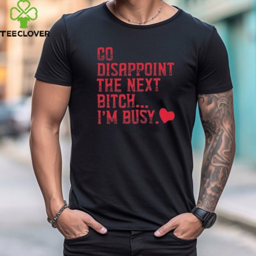 Go Disappoint The Next Bitch I’m Busy t hoodie, sweater, longsleeve, shirt v-neck, t-shirt