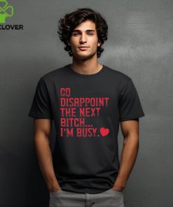 Go Disappoint The Next Bitch I’m Busy t hoodie, sweater, longsleeve, shirt v-neck, t-shirt