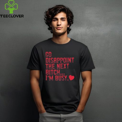 Go Disappoint The Next Bitch I’m Busy t hoodie, sweater, longsleeve, shirt v-neck, t-shirt