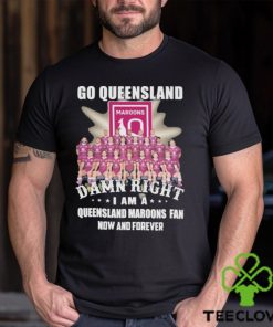 Go Queensland Damn Right I Am A Queensland Maroons Fan Now And Forever T shirt