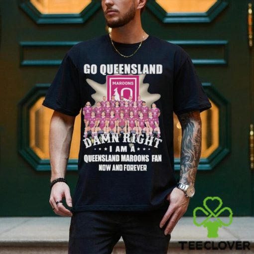 Go Queensland Damn Right I Am A Queensland Maroons Fan Now And Forever T hoodie, sweater, longsleeve, shirt v-neck, t-shirt