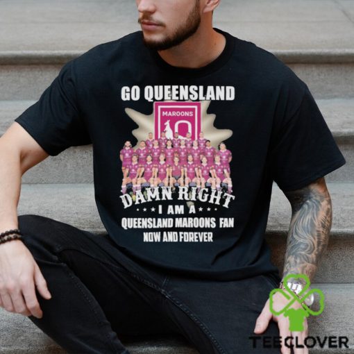 Go Queensland Damn Right I Am A Queensland Maroons Fan Now And Forever T hoodie, sweater, longsleeve, shirt v-neck, t-shirt