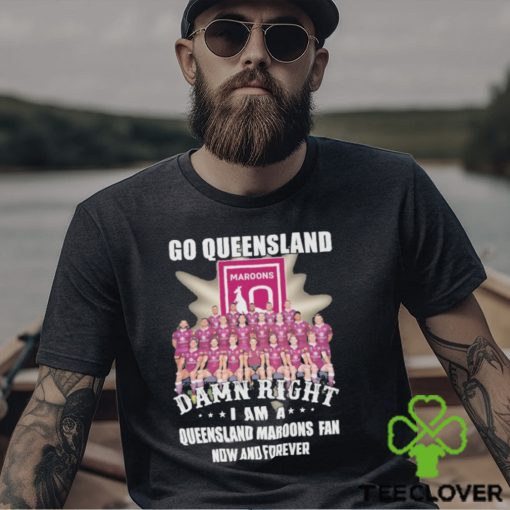 Go Queensland Damn Right I Am A Queensland Maroons Fan Now And Forever T hoodie, sweater, longsleeve, shirt v-neck, t-shirt