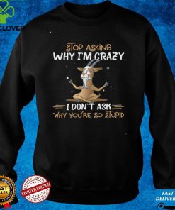 Goat Stop Asking Why I’m Crazy I Don’t Ask Why You’re So Stupid Shirt