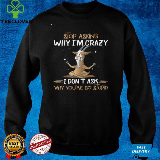 Goat Stop Asking Why I’m Crazy I Don’t Ask Why You’re So Stupid Shirt