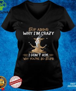 Goat Stop Asking Why I’m Crazy I Don’t Ask Why You’re So Stupid Shirt