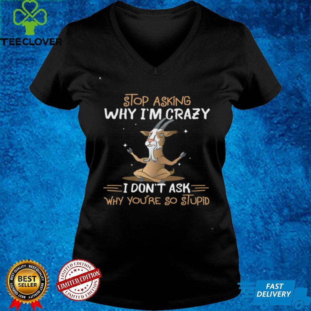 Goat Stop Asking Why I’m Crazy I Don’t Ask Why You’re So Stupid Shirt Goat Stop Asking Why I’m Crazy I Don’t Ask Why You’re So Stupid Shirt