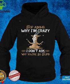 Goat Stop Asking Why I’m Crazy I Don’t Ask Why You’re So Stupid Shirt