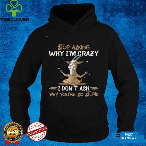 Goat Stop Asking Why I’m Crazy I Don’t Ask Why You’re So Stupid Shirt