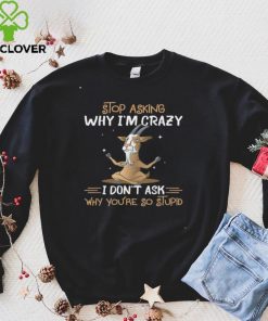 Goat Stop Asking Why I’m Crazy I Don’t Ask Why You’re So Stupid Shirt