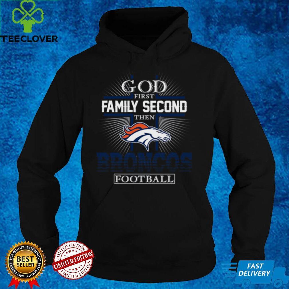 God First Family Second Then Broncos Football shirt