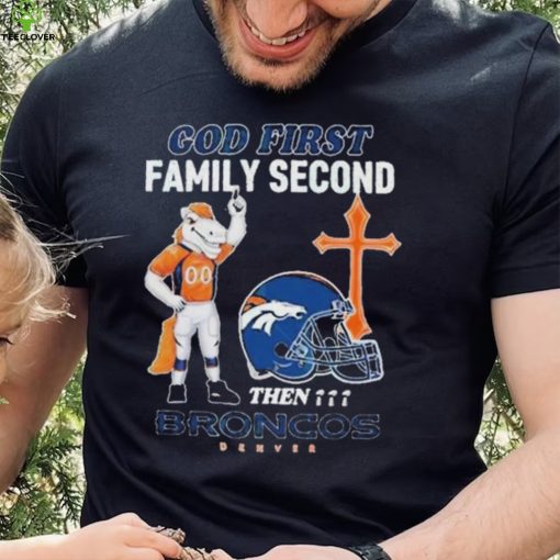 God First Family Second Then Denver Broncos Shirt