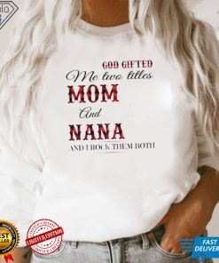 God Gifted Me Two Titles Mom And Nana And I Rock Them Both Shirt