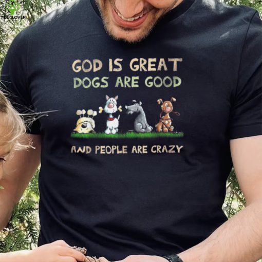 God Is Great Dogs Are Good And People Are Crazy T Shirt