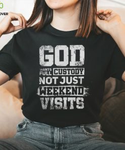 God Wants Full Custody Not Just Weekend Visits Tshirt