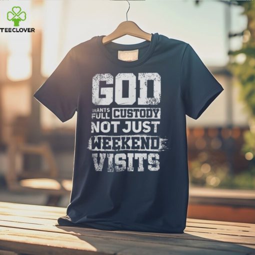 God Wants Full Custody Not Just Weekend Visits Tshirt