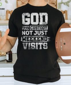 God Wants Full Custody Not Just Weekend Visits Tshirt