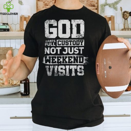 God Wants Full Custody Not Just Weekend Visits Tshirt