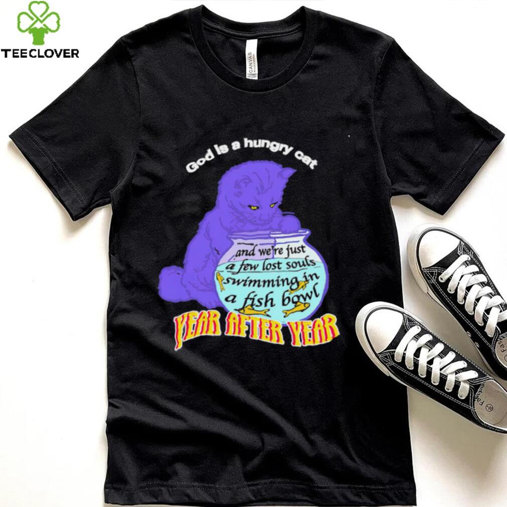 God is hungry cat and we’re just a few lost souls swimming in a fish bowl year after year shirt