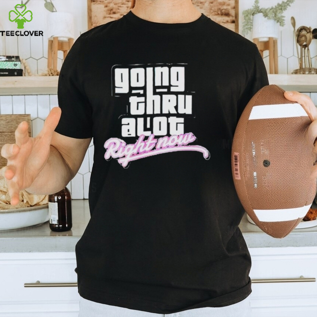 Going thru lot right now shirt Going thru lot right now shirt