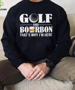 Golf and bourbon that’s why I’m here shirt