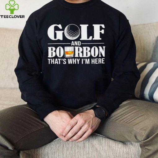 Golf and bourbon that’s why I’m here hoodie, sweater, longsleeve, shirt v-neck, t-shirt