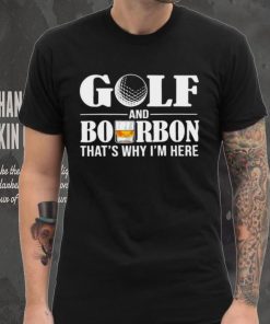 Golf and bourbon that’s why I’m here hoodie, sweater, longsleeve, shirt v-neck, t-shirt