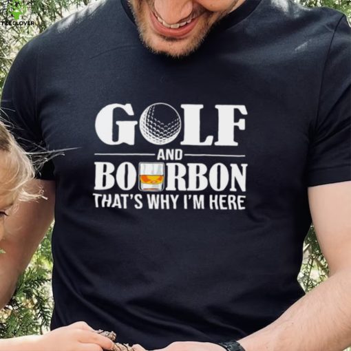 Golf and bourbon that’s why I’m here hoodie, sweater, longsleeve, shirt v-neck, t-shirt