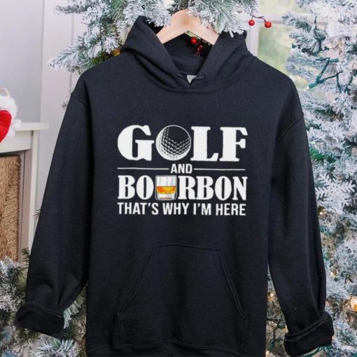 Golf and bourbon that’s why I’m here hoodie, sweater, longsleeve, shirt v-neck, t-shirt