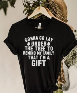 Gonna go lay under the tree to remind my family that I’m a gift Christmas shirt