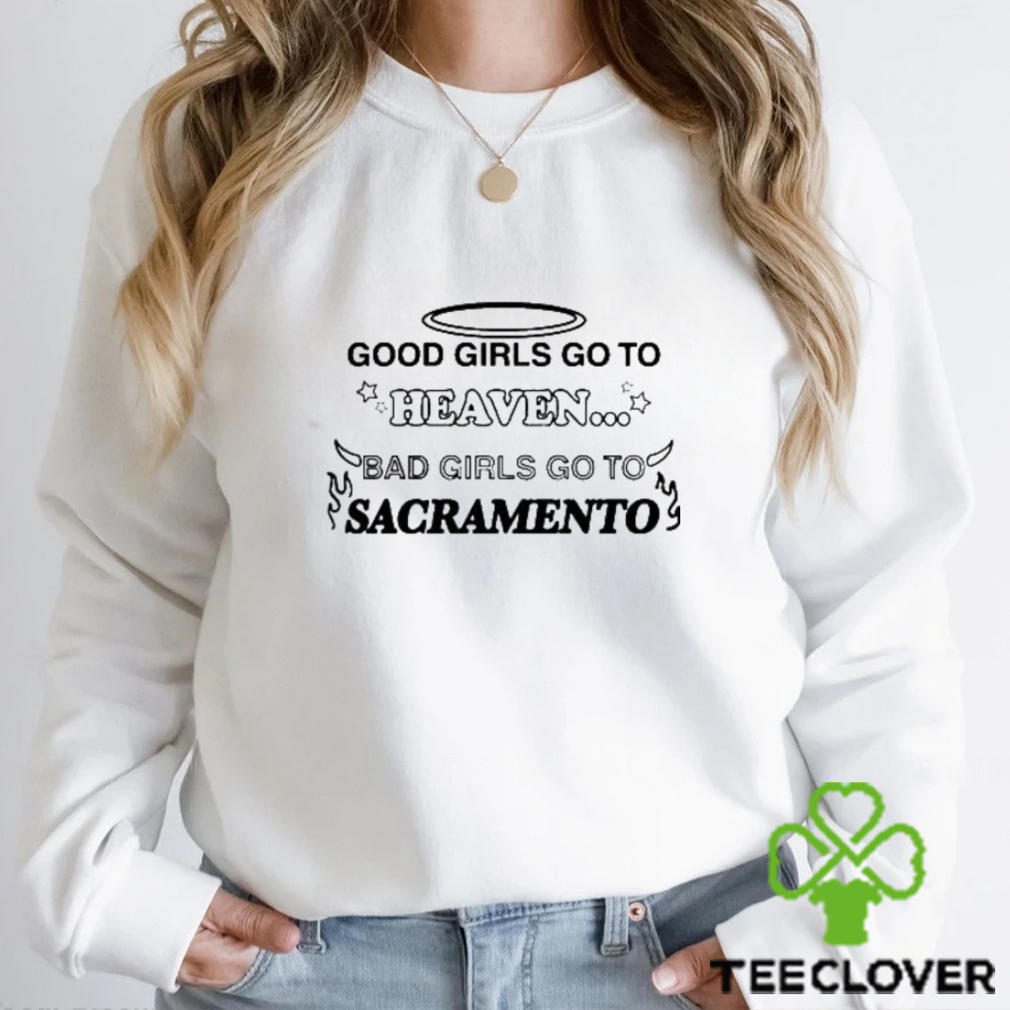Good Girls Go To Heaven Bad Girls Go To Sacramento Shirt Good Girls Go To Heaven Bad Girls Go To Sacramento Shirt