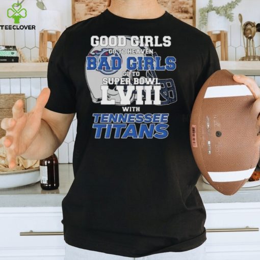 Good Girls Go to Heaven Bad Girls Go To Super Bowl LVIII With Tennessee Titans hoodie, sweater, longsleeve, shirt v-neck, t-shirt